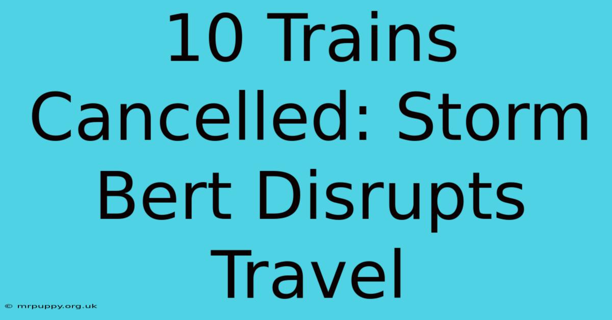 10 Trains Cancelled: Storm Bert Disrupts Travel