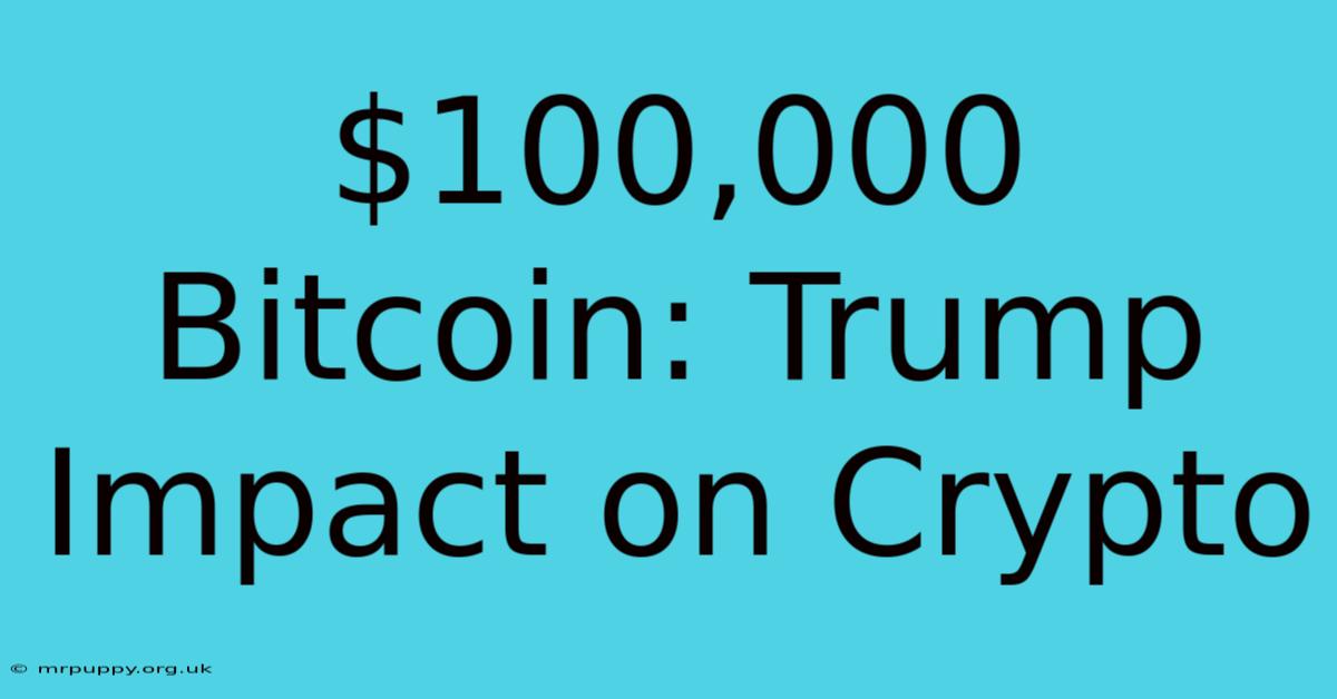 $100,000 Bitcoin: Trump Impact On Crypto