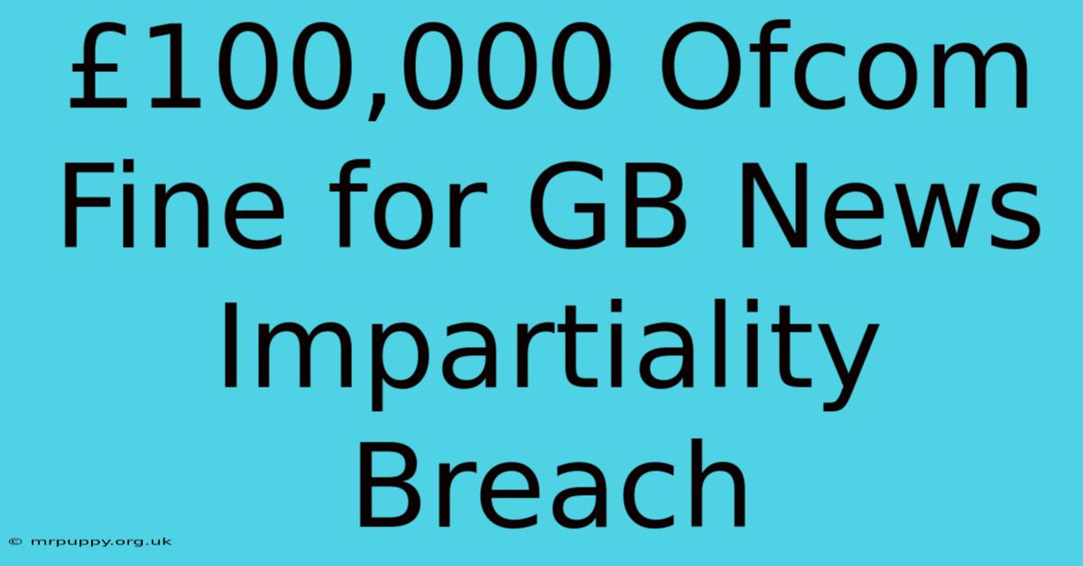 £100,000 Ofcom Fine For GB News Impartiality Breach 