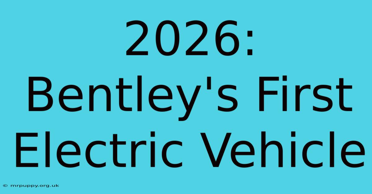 2026: Bentley's First Electric Vehicle