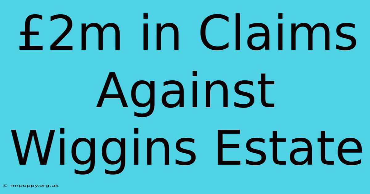 £2m In Claims Against Wiggins Estate