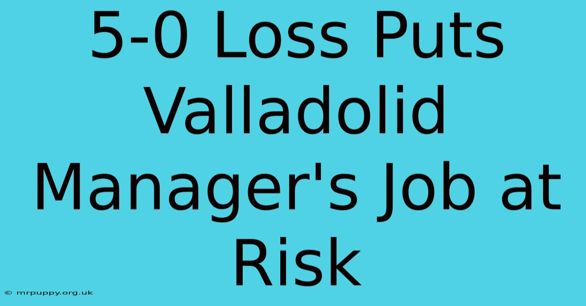 5-0 Loss Puts Valladolid Manager's Job At Risk