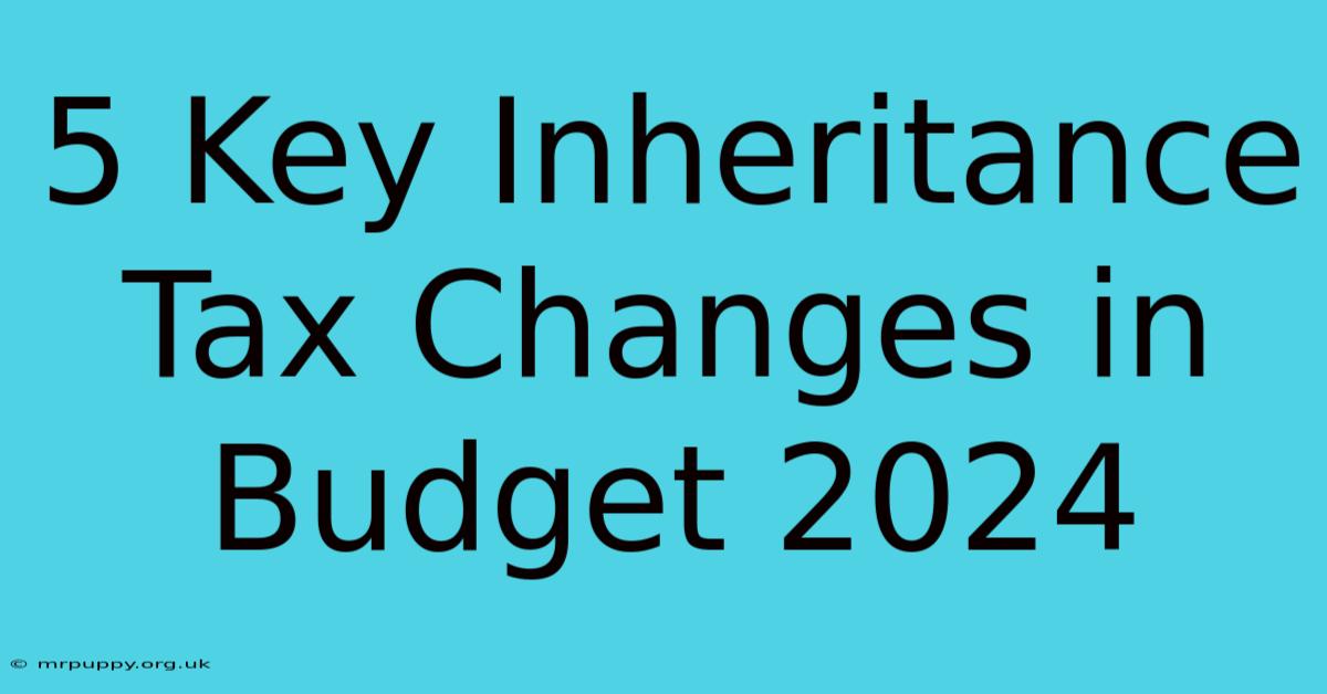 5 Key Inheritance Tax Changes In Budget 2024