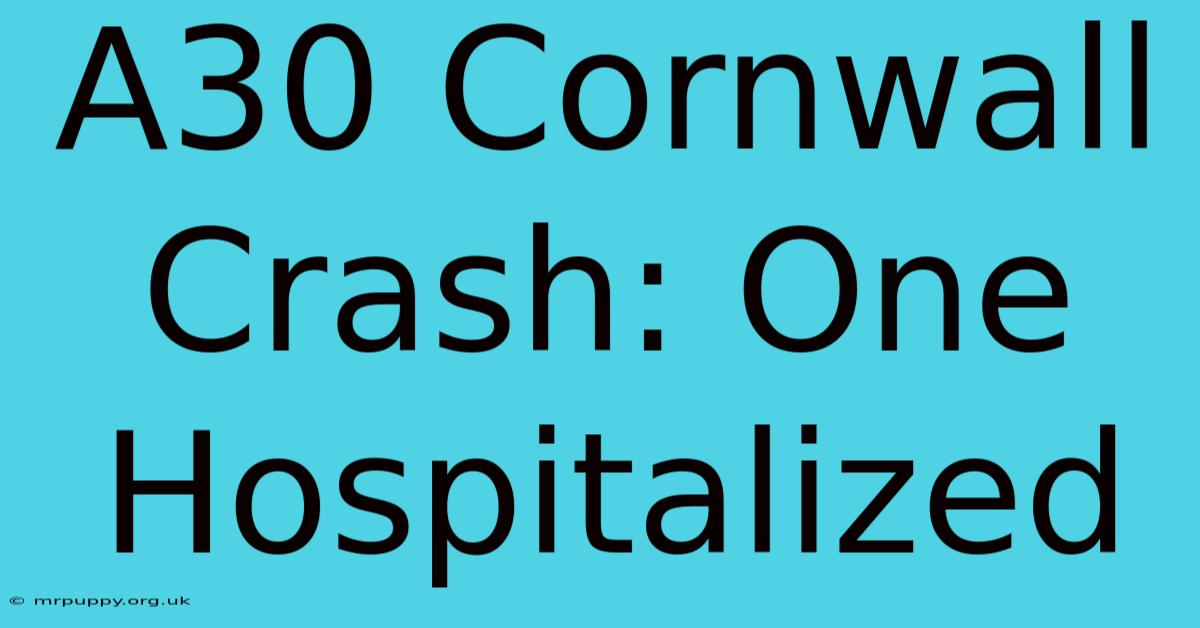 A30 Cornwall Crash: One Hospitalized