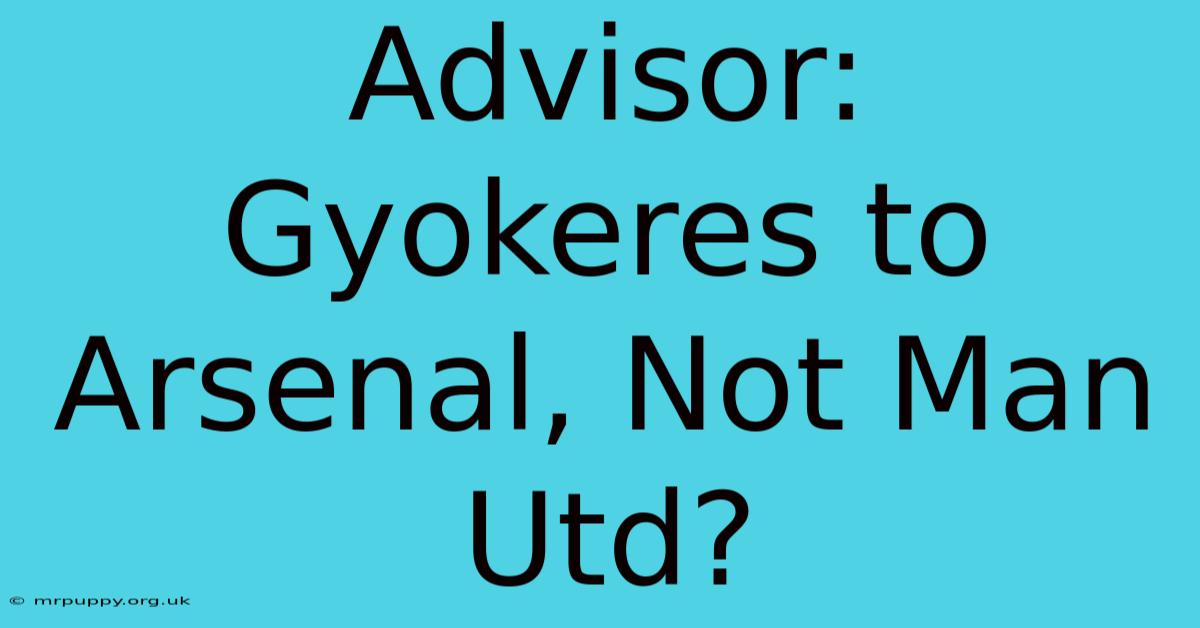 Advisor: Gyokeres To Arsenal, Not Man Utd?