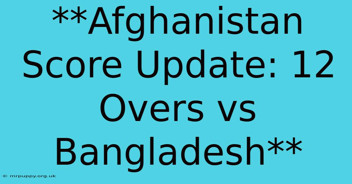 **Afghanistan Score Update: 12 Overs Vs Bangladesh** 