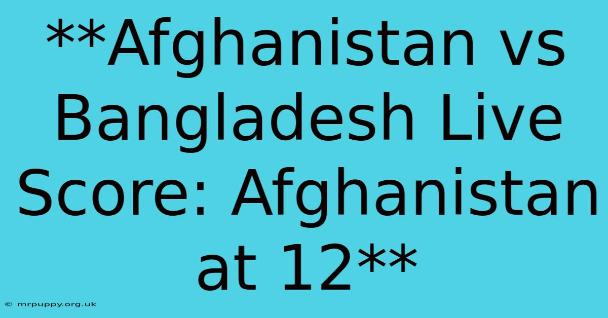 **Afghanistan Vs Bangladesh Live Score: Afghanistan At 12**