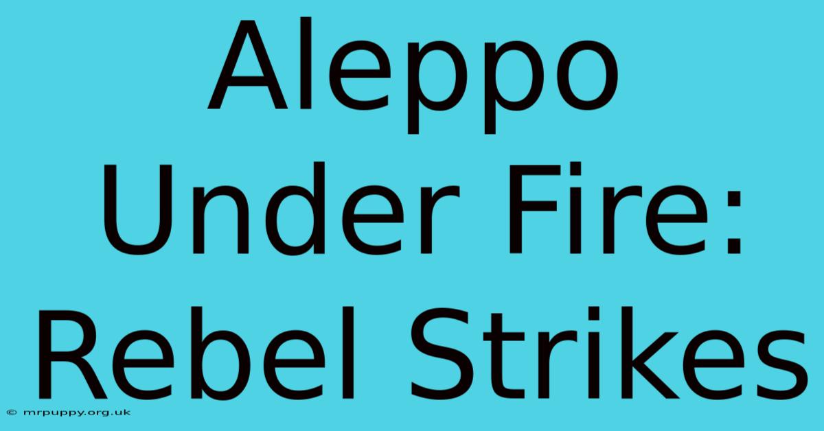 Aleppo Under Fire: Rebel Strikes