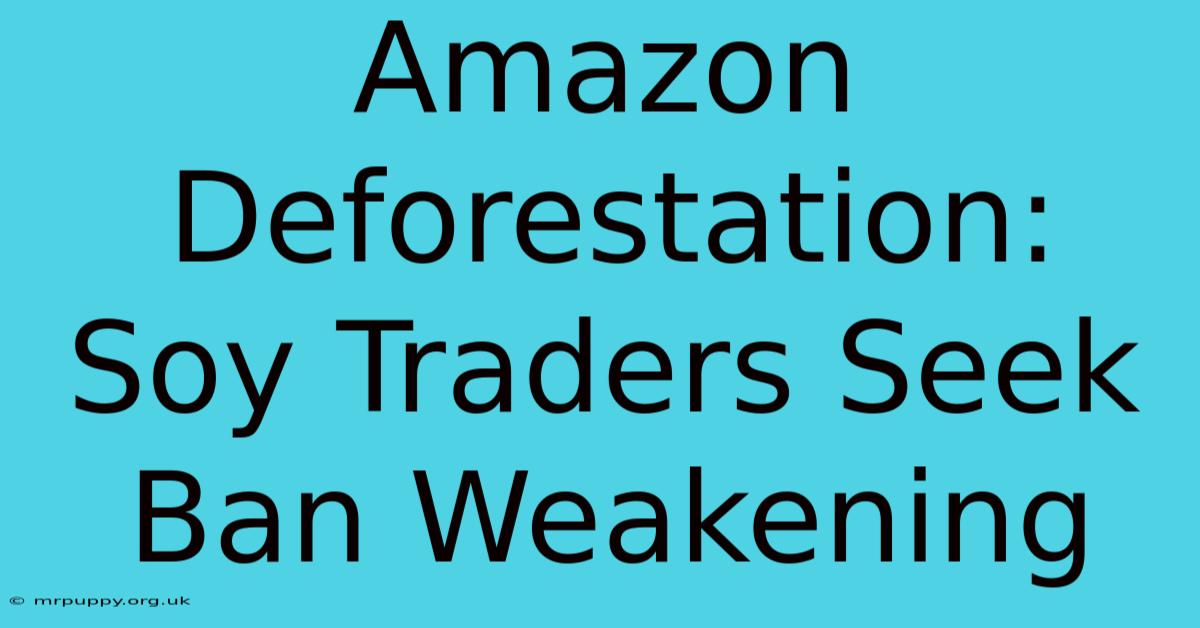 Amazon Deforestation: Soy Traders Seek Ban Weakening