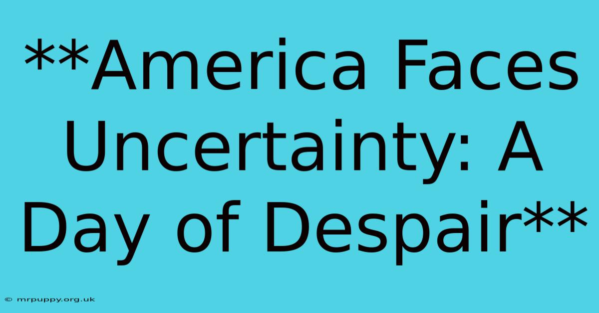 **America Faces Uncertainty: A Day Of Despair**