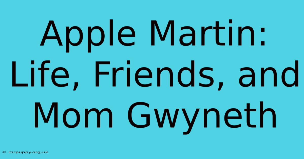 Apple Martin: Life, Friends, And Mom Gwyneth