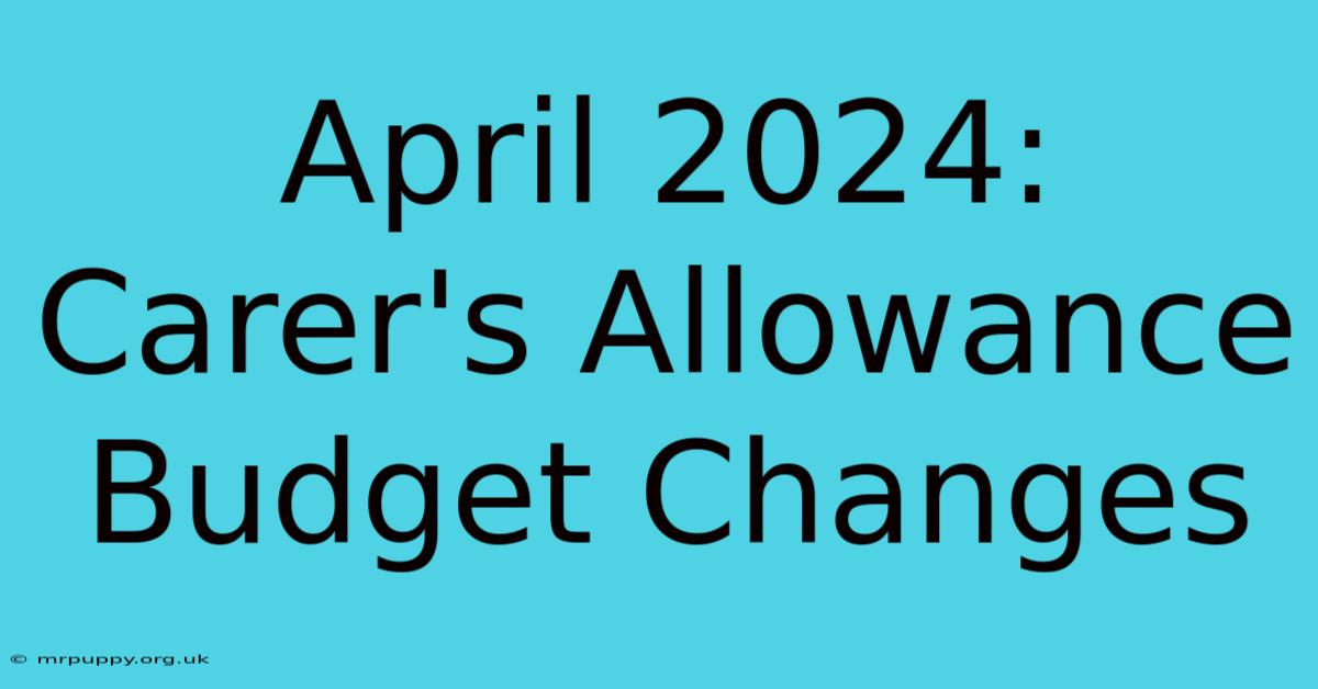 April 2024: Carer's Allowance Budget Changes