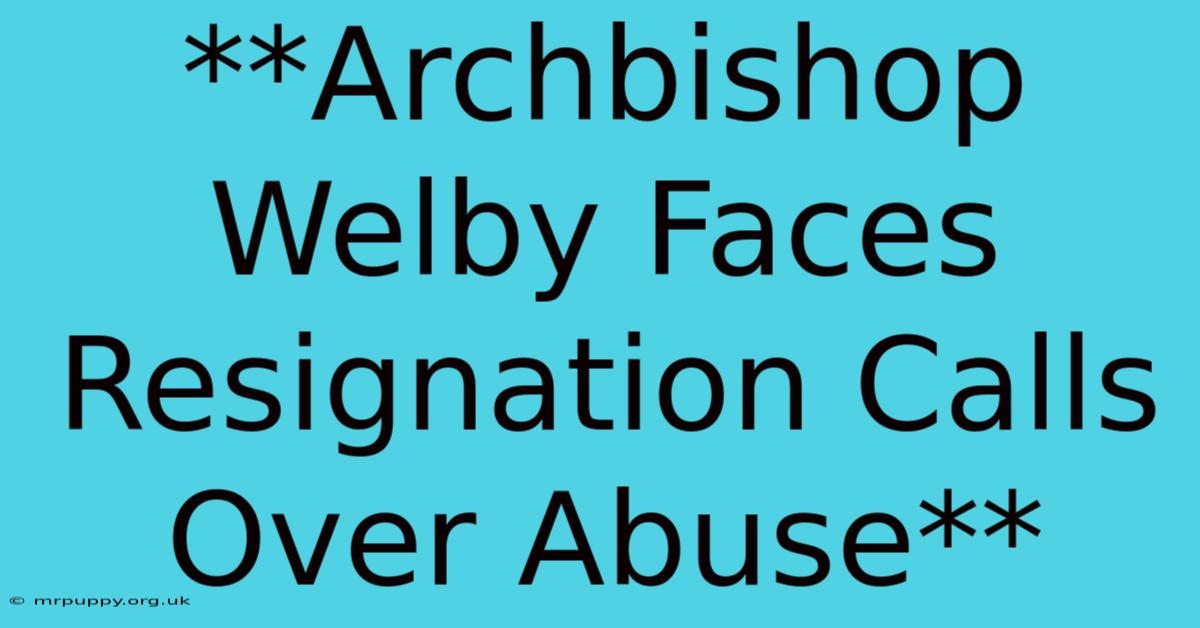 **Archbishop Welby Faces Resignation Calls Over Abuse** 