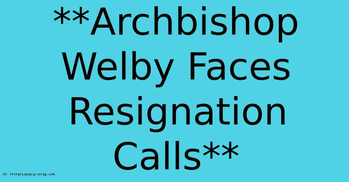 **Archbishop Welby Faces Resignation Calls** 