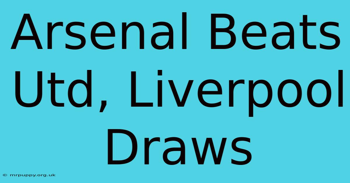 Arsenal Beats Utd, Liverpool Draws