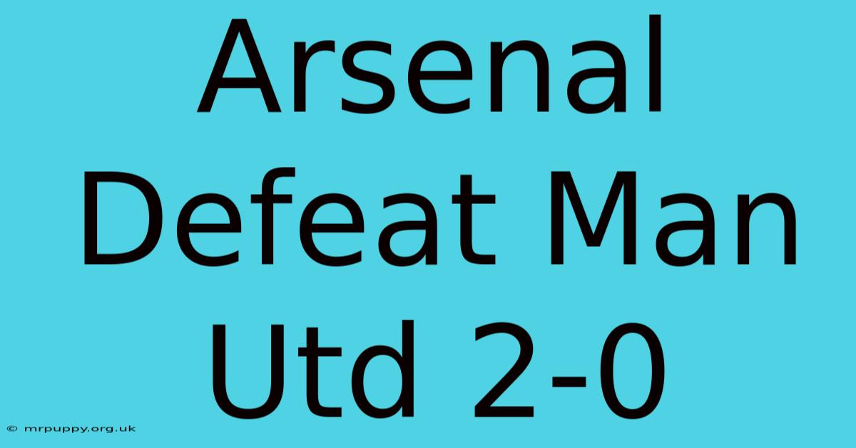 Arsenal Defeat Man Utd 2-0