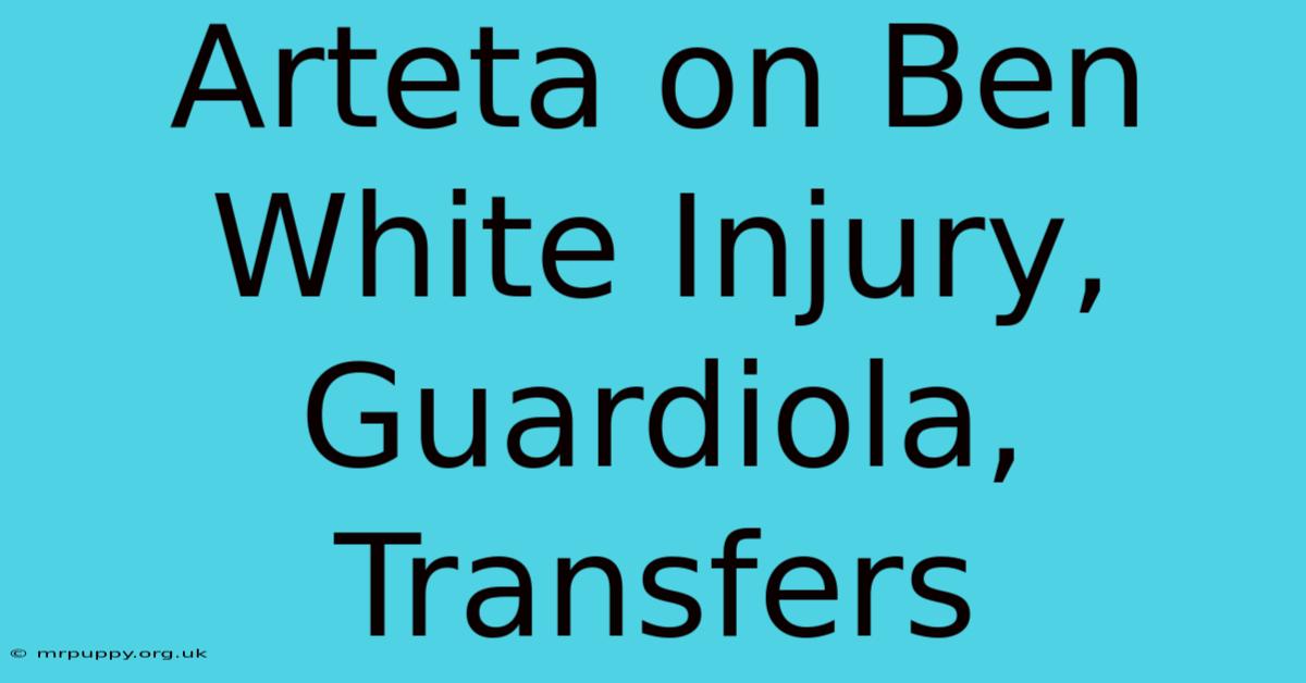 Arteta On Ben White Injury, Guardiola, Transfers