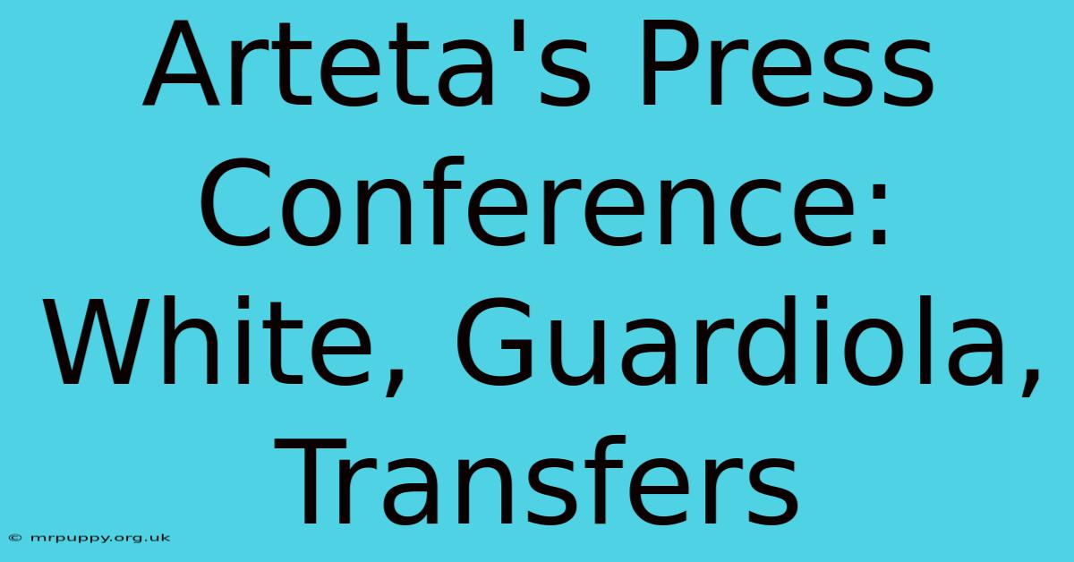 Arteta's Press Conference: White, Guardiola, Transfers