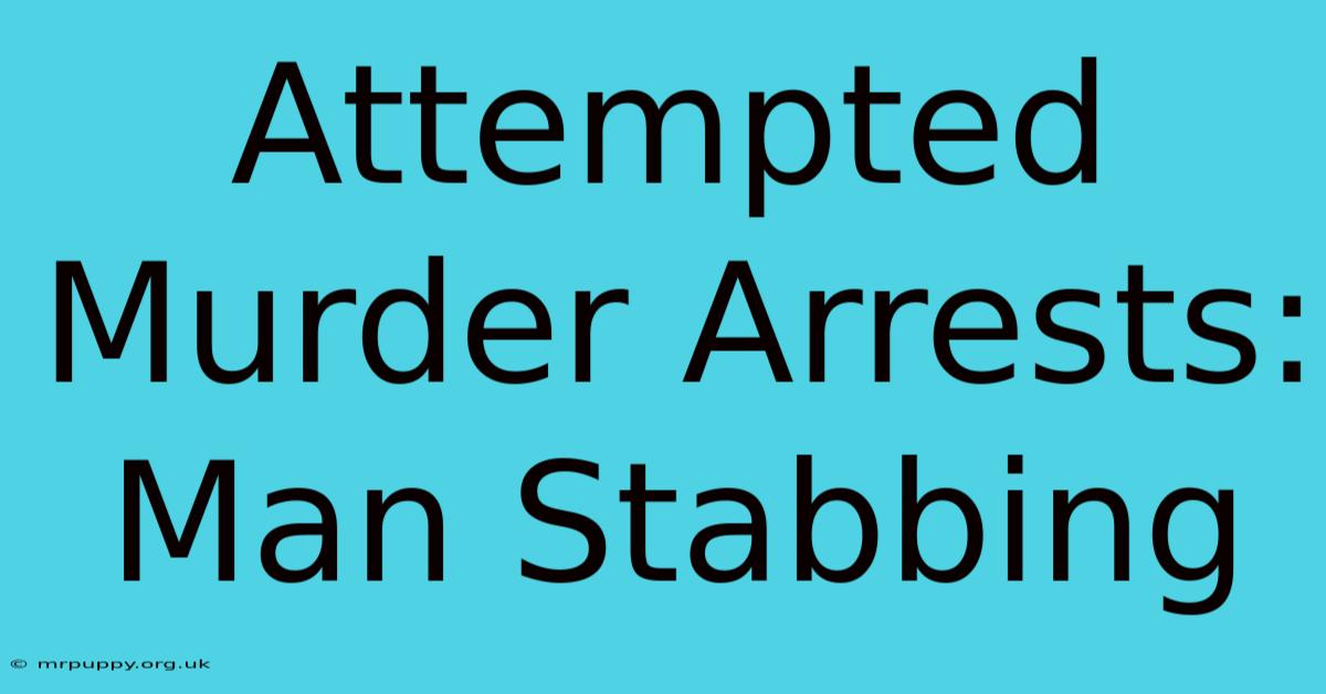 Attempted Murder Arrests: Man Stabbing