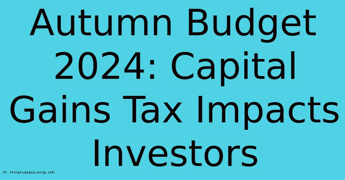 Autumn Budget 2024: Capital Gains Tax Impacts Investors