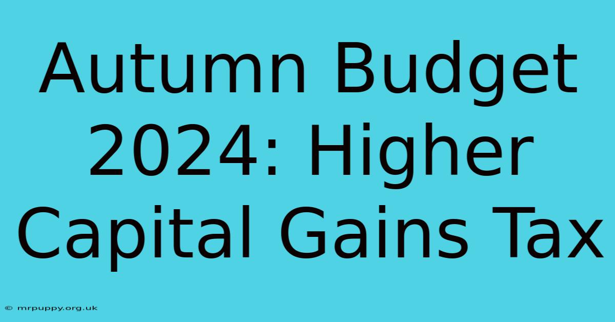 Autumn Budget 2024: Higher Capital Gains Tax 