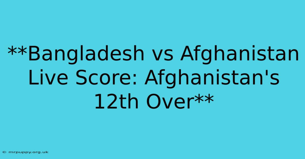 **Bangladesh Vs Afghanistan Live Score: Afghanistan's 12th Over**