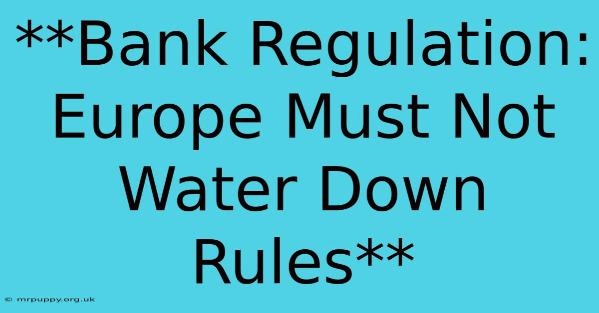 **Bank Regulation: Europe Must Not Water Down Rules** 