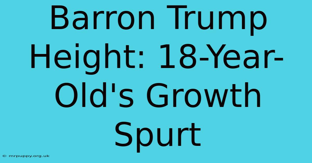 Barron Trump Height: 18-Year-Old's Growth Spurt