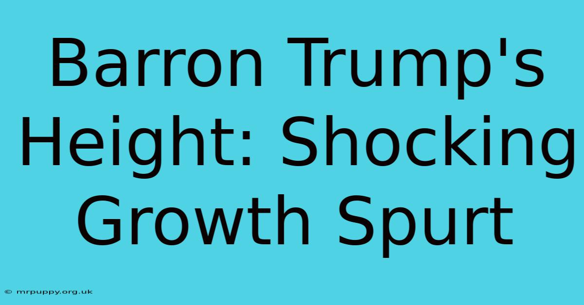 Barron Trump's Height: Shocking Growth Spurt