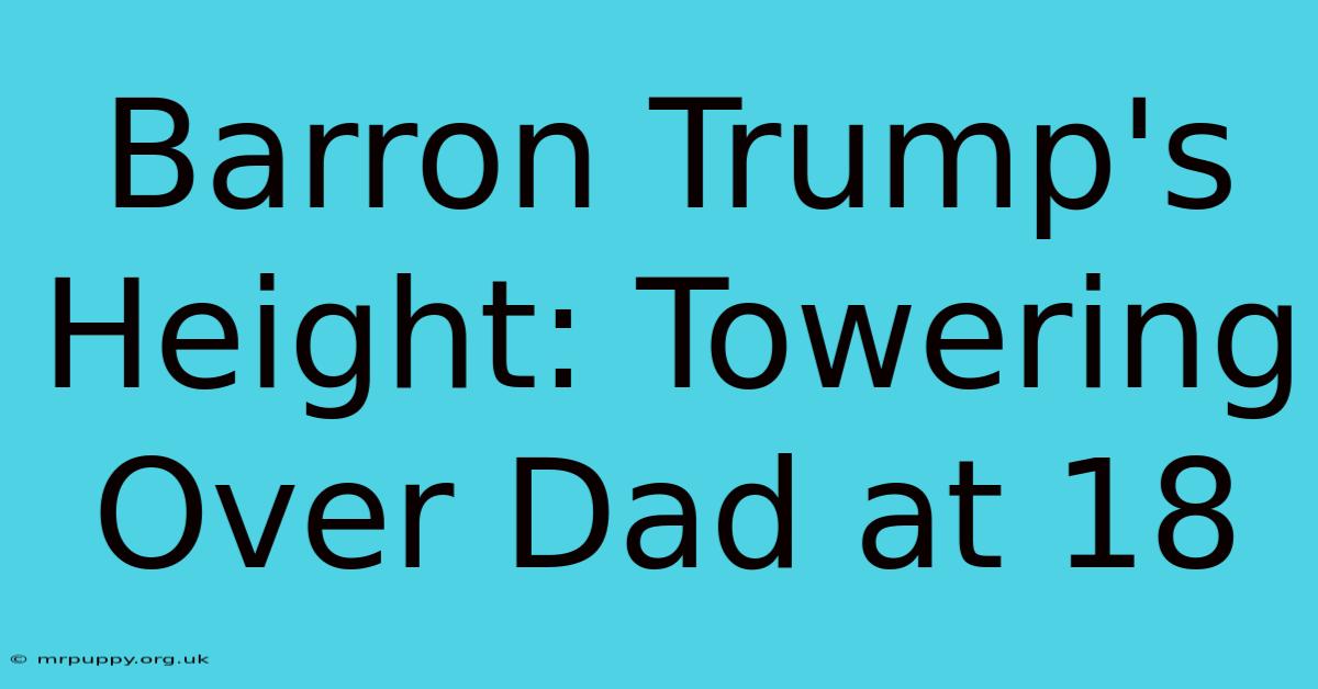 Barron Trump's Height: Towering Over Dad At 18