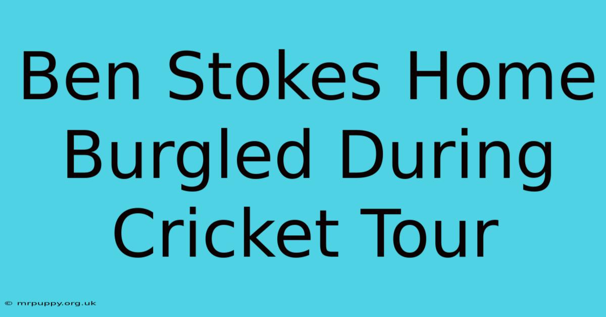 Ben Stokes Home Burgled During Cricket Tour 