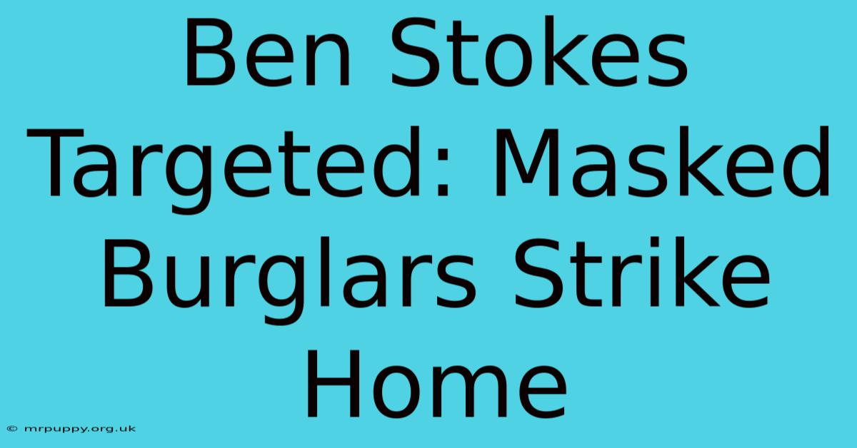 Ben Stokes Targeted: Masked Burglars Strike Home