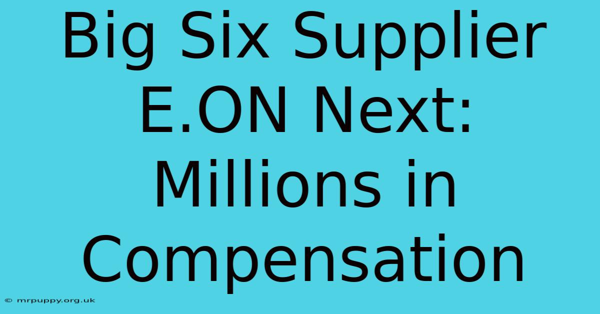 Big Six Supplier E.ON Next: Millions In Compensation