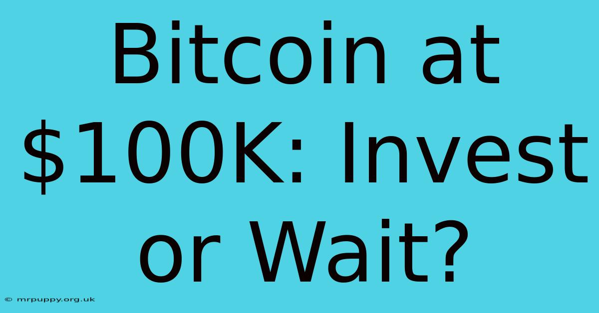 Bitcoin At $100K: Invest Or Wait?