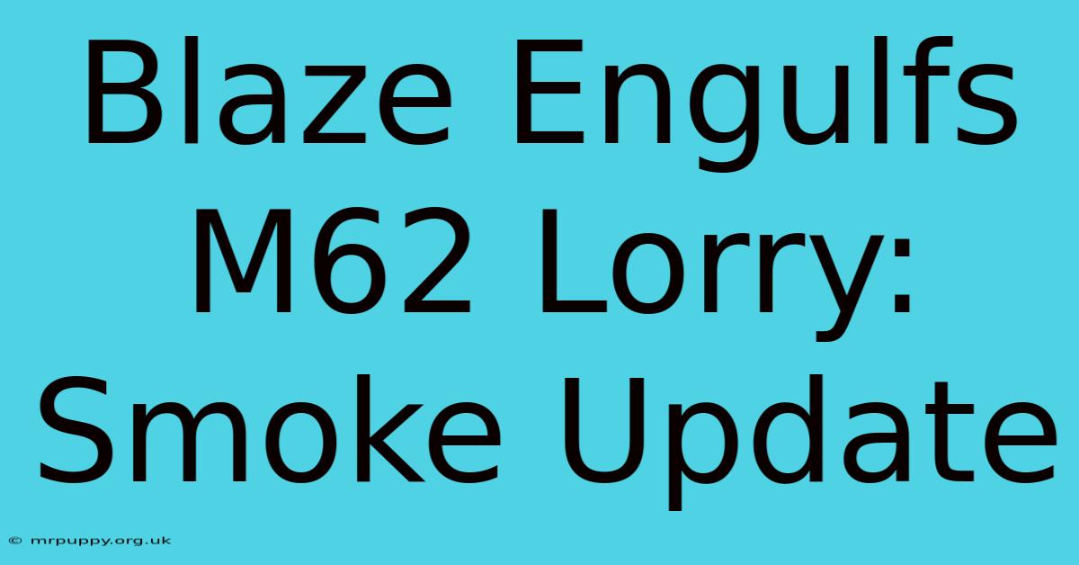 Blaze Engulfs M62 Lorry: Smoke Update