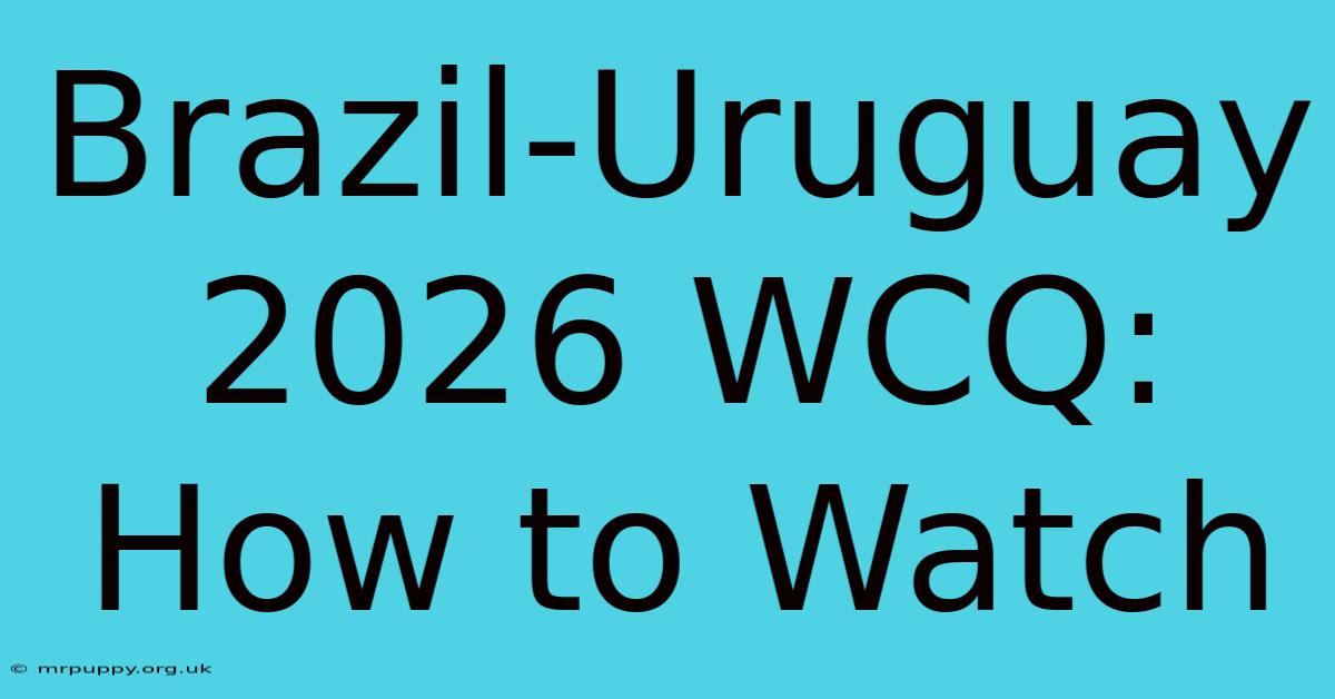 Brazil-Uruguay 2026 WCQ: How To Watch