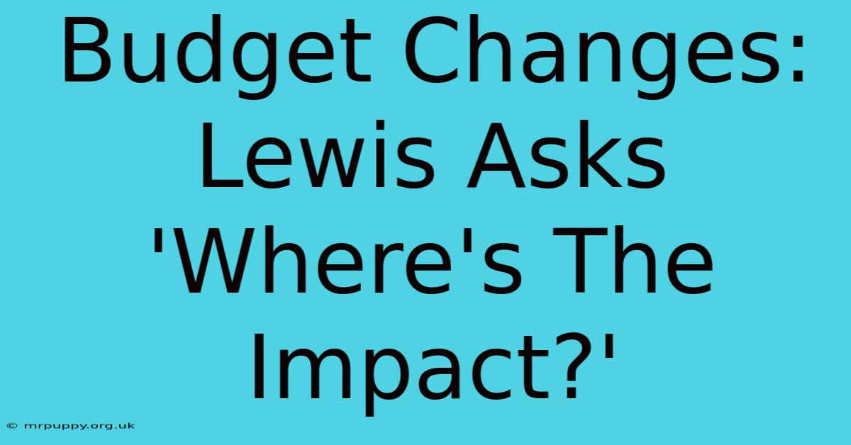 Budget Changes: Lewis Asks 'Where's The Impact?' 