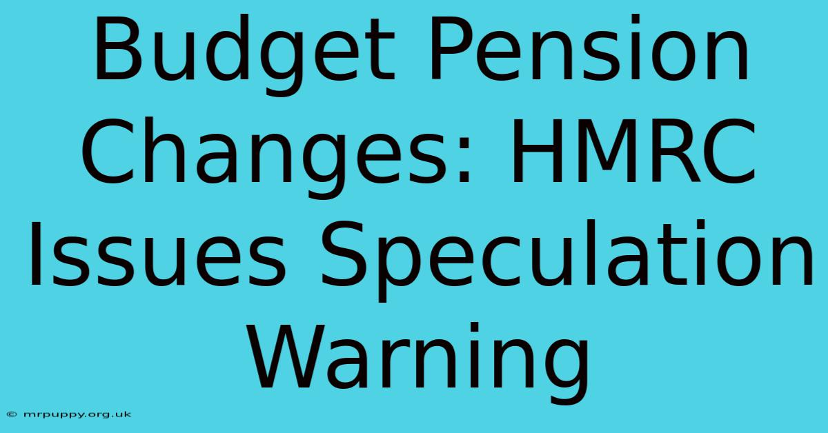 Budget Pension Changes: HMRC Issues Speculation Warning 