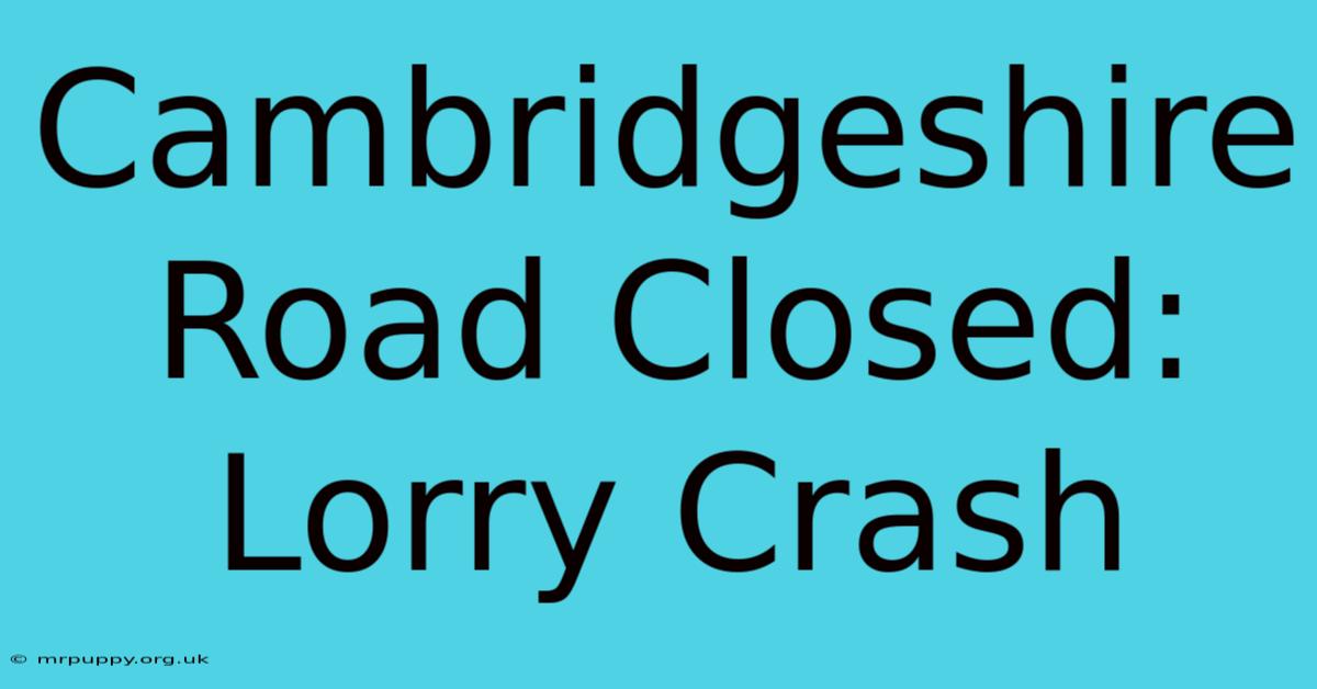 Cambridgeshire Road Closed: Lorry Crash