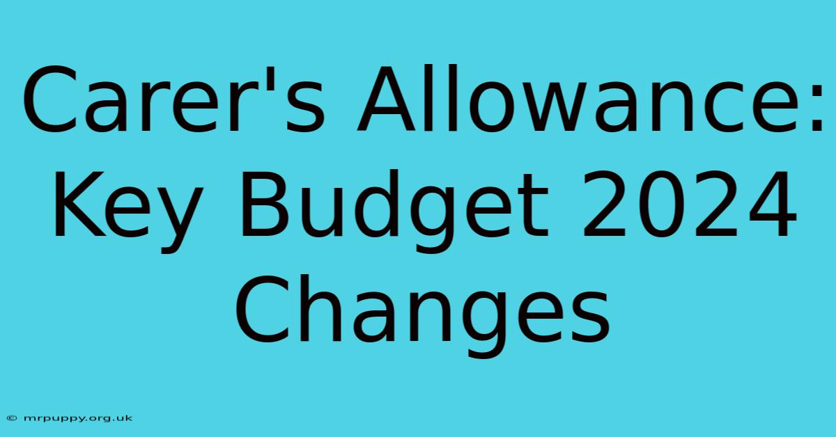 Carer's Allowance: Key Budget 2024 Changes