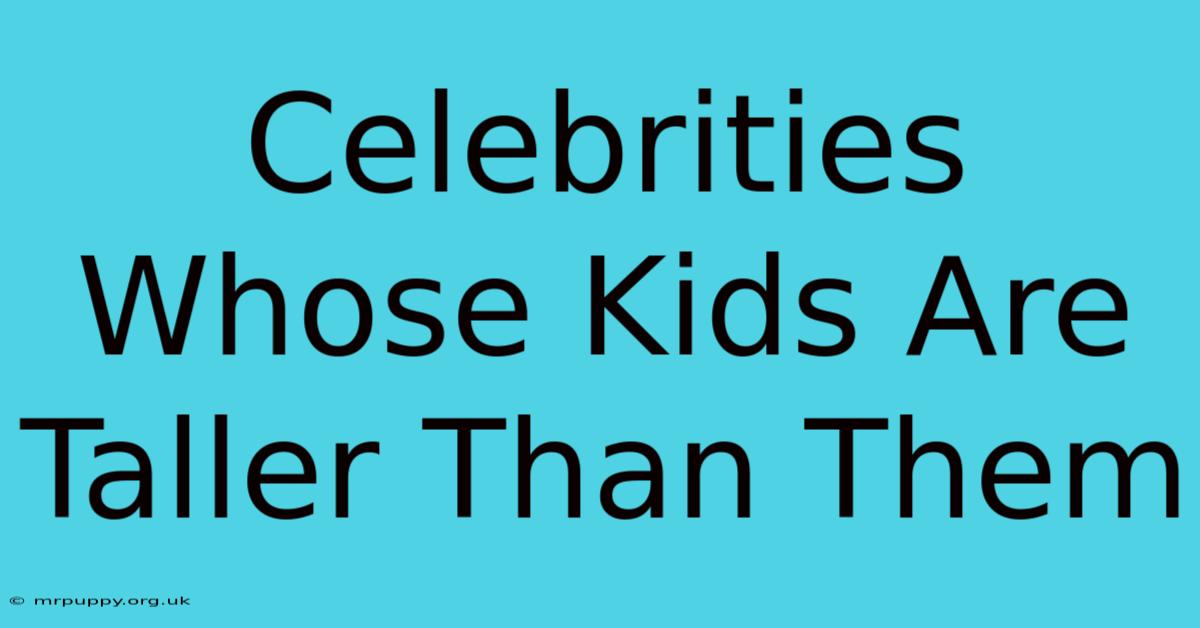 Celebrities Whose Kids Are Taller Than Them