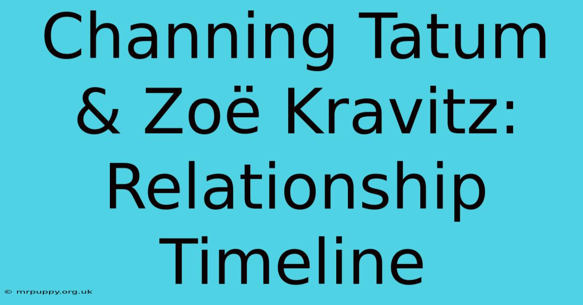 Channing Tatum & Zoë Kravitz: Relationship Timeline