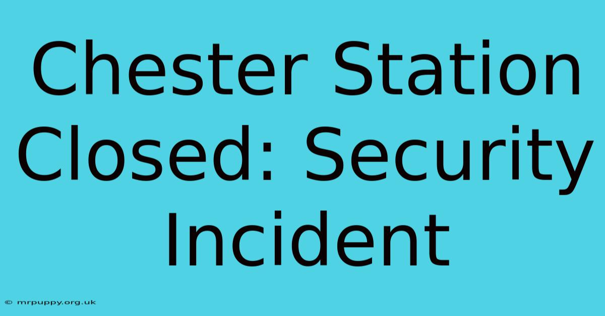 Chester Station Closed: Security Incident