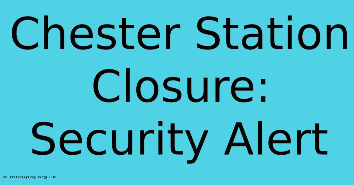 Chester Station Closure: Security Alert