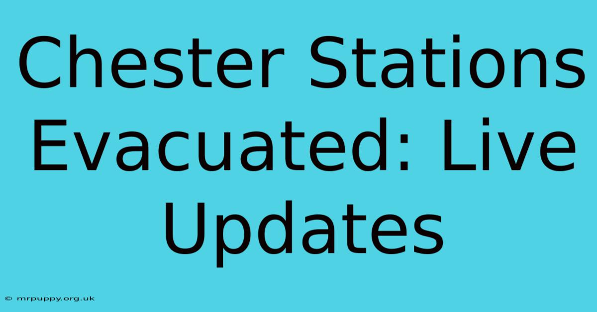 Chester Stations Evacuated: Live Updates