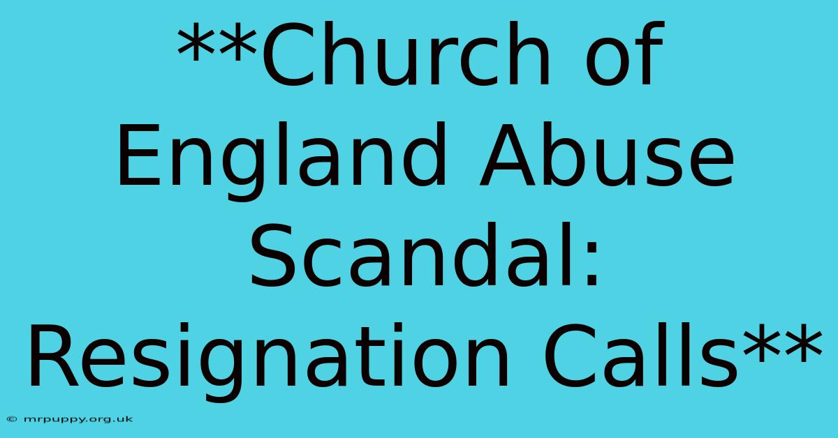 **Church Of England Abuse Scandal: Resignation Calls** 