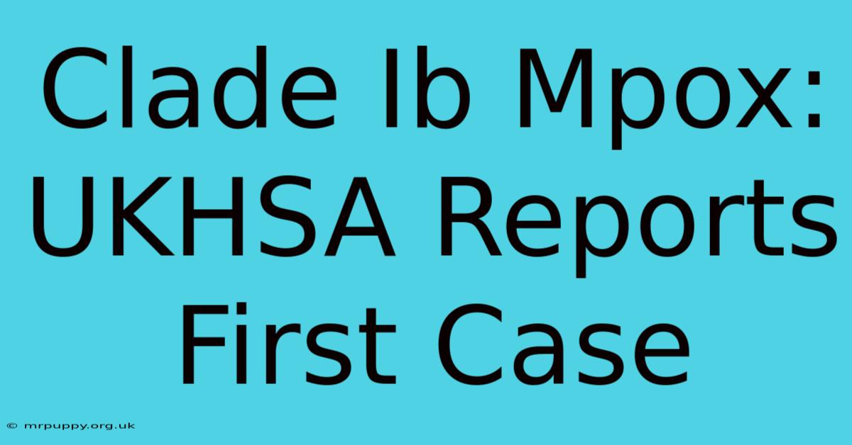 Clade Ib Mpox: UKHSA Reports First Case