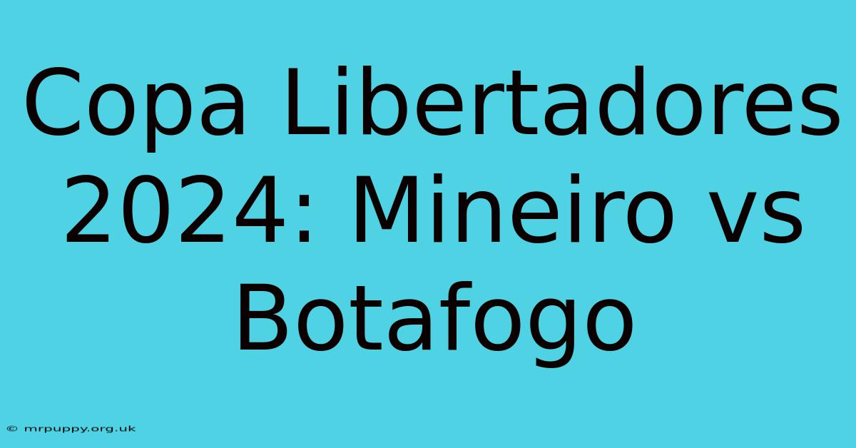 Copa Libertadores 2024: Mineiro Vs Botafogo