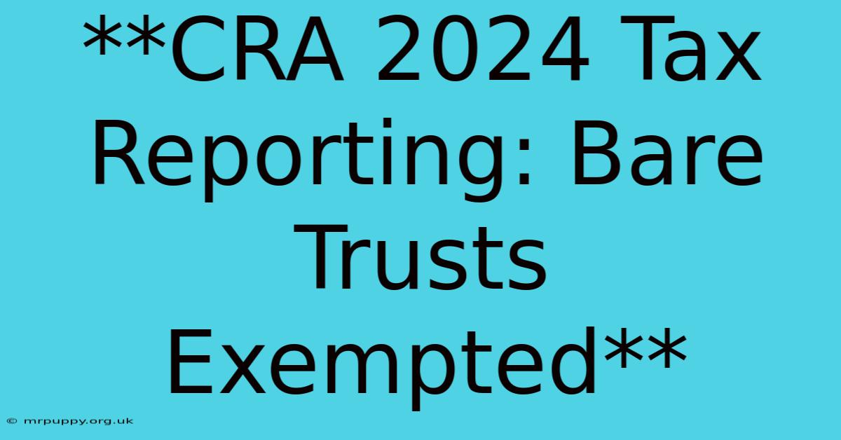 **CRA 2024 Tax Reporting: Bare Trusts Exempted** 