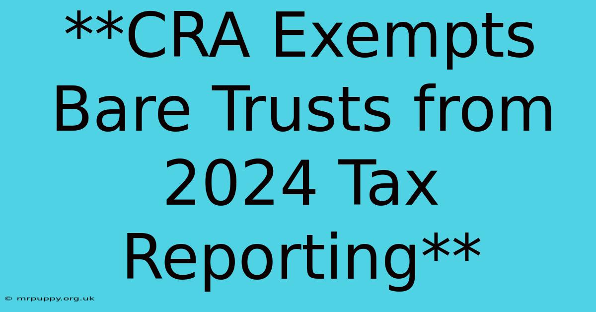 **CRA Exempts Bare Trusts From 2024 Tax Reporting**